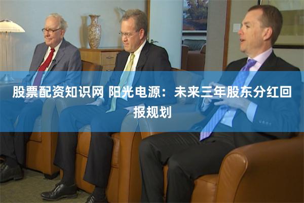 股票配资知识网 阳光电源：未来三年股东分红回报规划
