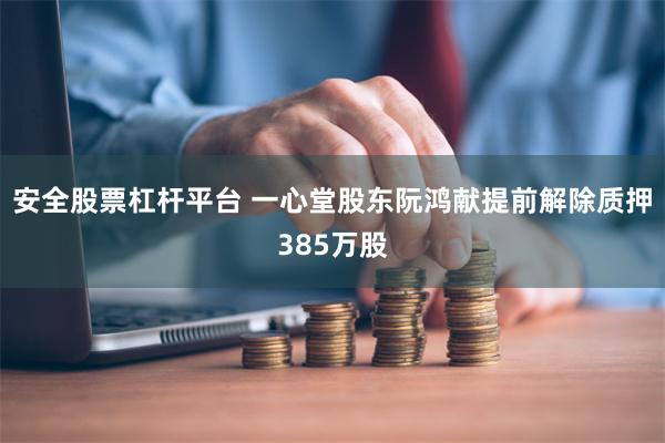 安全股票杠杆平台 一心堂股东阮鸿献提前解除质押385万股