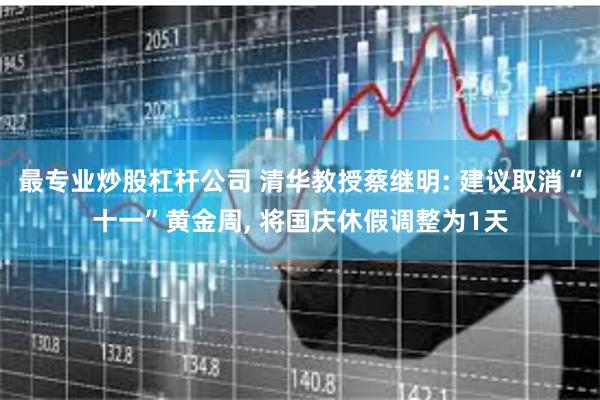 最专业炒股杠杆公司 清华教授蔡继明: 建议取消“十一”黄金周, 将国庆休假调整为1天