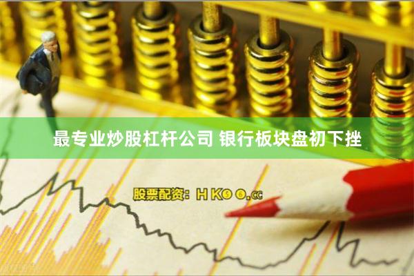 最专业炒股杠杆公司 银行板块盘初下挫