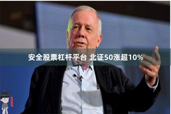 安全股票杠杆平台 北证50涨超10%