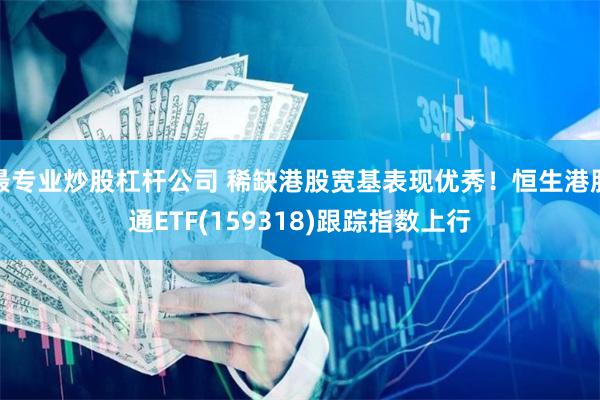 最专业炒股杠杆公司 稀缺港股宽基表现优秀！恒生港股通ETF(159318)跟踪指数上行