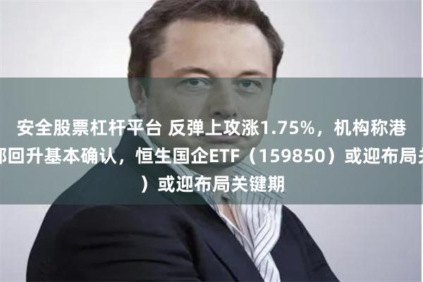 安全股票杠杆平台 反弹上攻涨1.75%，机构称港股底部回升基本确认，恒生国企ETF（159850）或迎布局关键期
