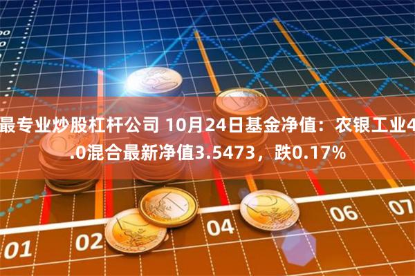 最专业炒股杠杆公司 10月24日基金净值：农银工业4.0混合最新净值3.5473，跌0.17%
