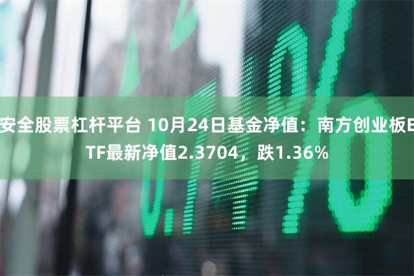安全股票杠杆平台 10月24日基金净值：南方创业板ETF最新净值2.3704，跌1.36%