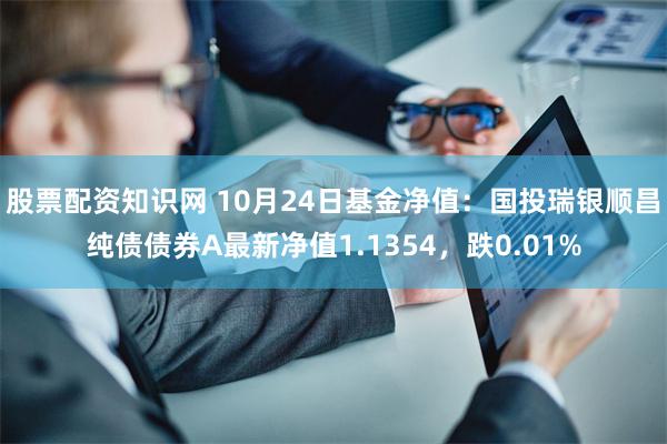 股票配资知识网 10月24日基金净值：国投瑞银顺昌纯债债券A最新净值1.1354，跌0.01%