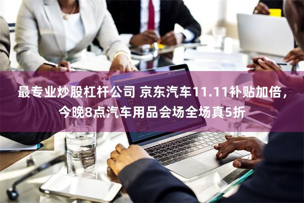 最专业炒股杠杆公司 京东汽车11.11补贴加倍，今晚8点汽车用品会场全场真5折