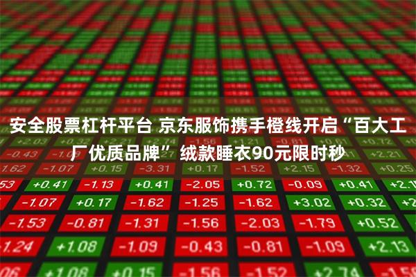 安全股票杠杆平台 京东服饰携手橙线开启“百大工厂优质品牌” 绒款睡衣90元限时秒