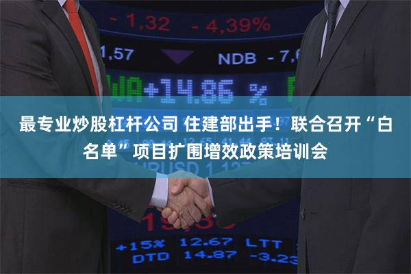 最专业炒股杠杆公司 住建部出手！联合召开“白名单”项目扩围增效政策培训会