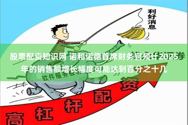 股票配资知识网 诺和诺德首席财务官预计2025年的销售额增长幅度可能达到百分之十几