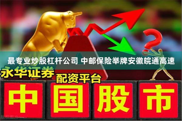 最专业炒股杠杆公司 中邮保险举牌安徽皖通高速
