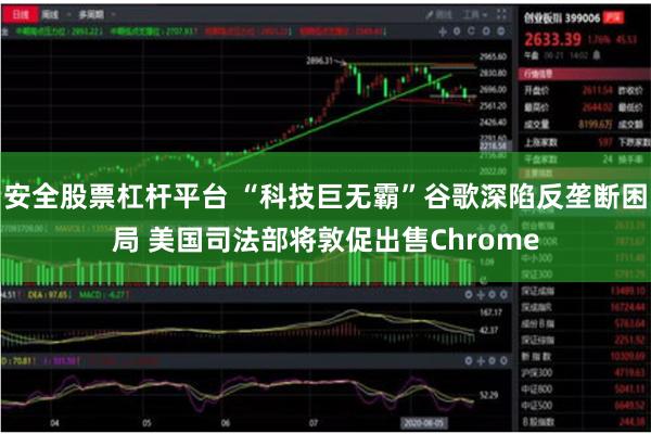 安全股票杠杆平台 “科技巨无霸”谷歌深陷反垄断困局 美国司法部将敦促出售Chrome
