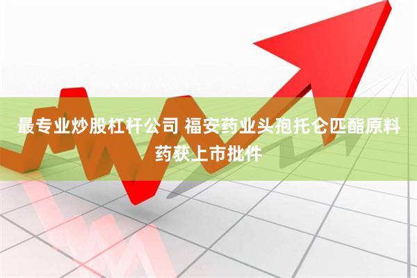 最专业炒股杠杆公司 福安药业头孢托仑匹酯原料药获上市批件