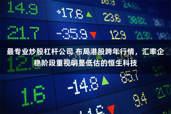 最专业炒股杠杆公司 布局港股跨年行情，汇率企稳阶段重视明显低估的恒生科技