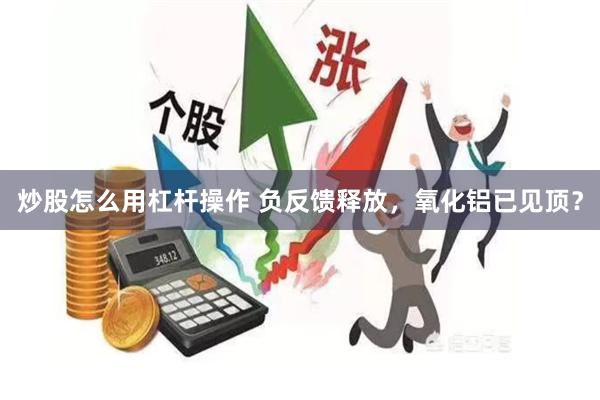 炒股怎么用杠杆操作 负反馈释放，氧化铝已见顶？