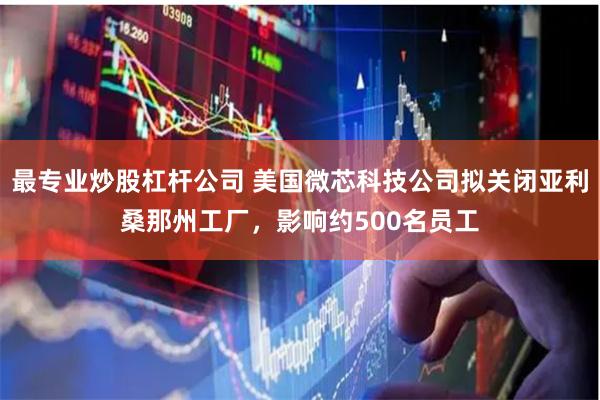 最专业炒股杠杆公司 美国微芯科技公司拟关闭亚利桑那州工厂，影响约500名员工