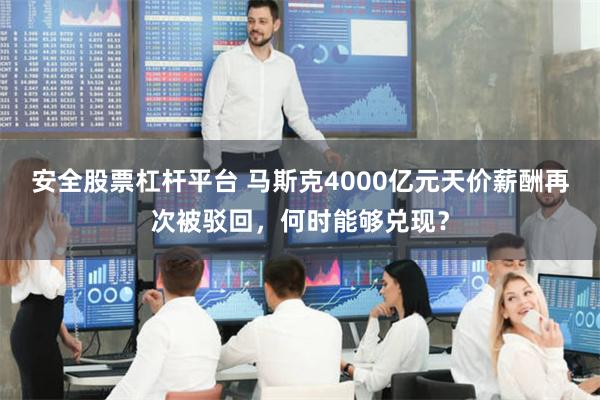 安全股票杠杆平台 马斯克4000亿元天价薪酬再次被驳回，何时能够兑现？