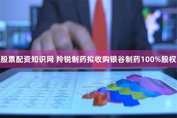 股票配资知识网 羚锐制药拟收购银谷制药100%股权