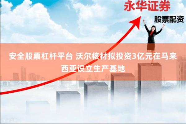 安全股票杠杆平台 沃尔核材拟投资3亿元在马来西亚设立生产基地