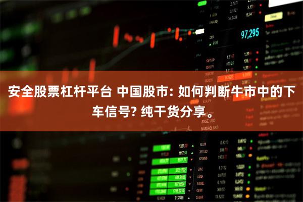 安全股票杠杆平台 中国股市: 如何判断牛市中的下车信号? 纯干货分享。