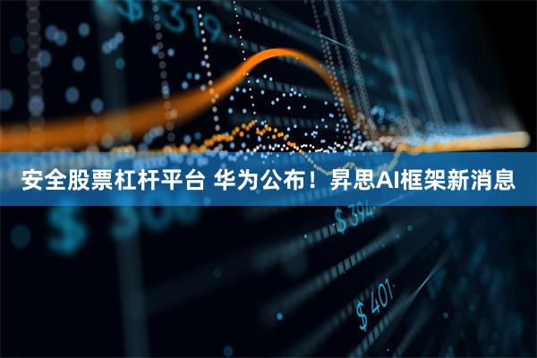 安全股票杠杆平台 华为公布！昇思AI框架新消息