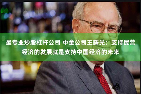 最专业炒股杠杆公司 中金公司王曙光：支持民营经济的发展就是支持中国经济的未来