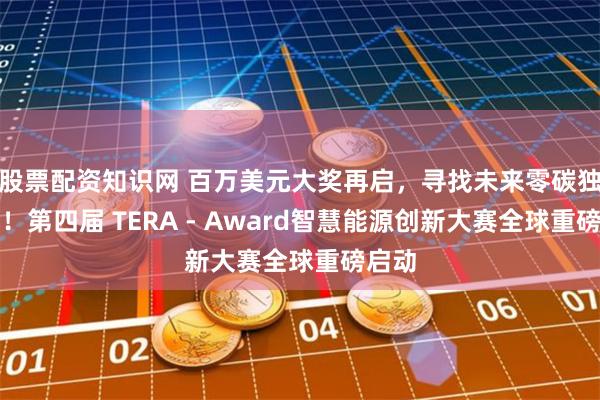 股票配资知识网 百万美元大奖再启，寻找未来零碳独角兽！第四届 TERA - Award智慧能源创新大赛全球重磅启动