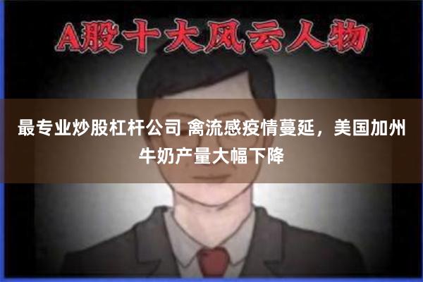 最专业炒股杠杆公司 禽流感疫情蔓延，美国加州牛奶产量大幅下降