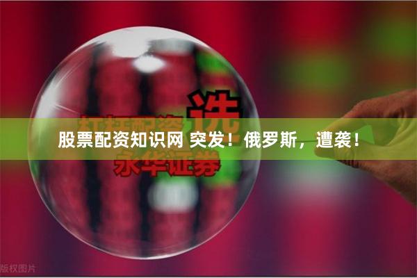 股票配资知识网 突发！俄罗斯，遭袭！