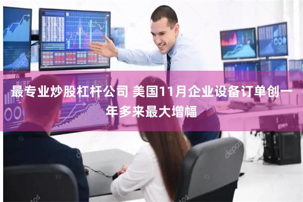 最专业炒股杠杆公司 美国11月企业设备订单创一年多来最大增幅