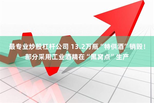 最专业炒股杠杆公司 13.2万瓶“特供酒”销毁！部分采用工业