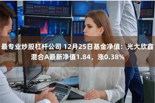 最专业炒股杠杆公司 12月25日基金净值：光大欣鑫混合A最新