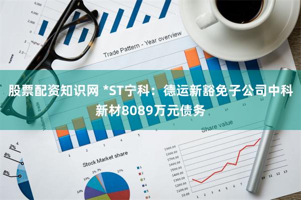 股票配资知识网 *ST宁科：德运新豁免子公司中科新材8089