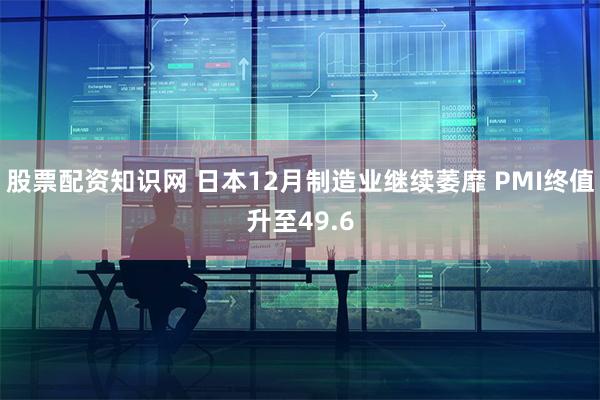 股票配资知识网 日本12月制造业继续萎靡 PMI终值升至49